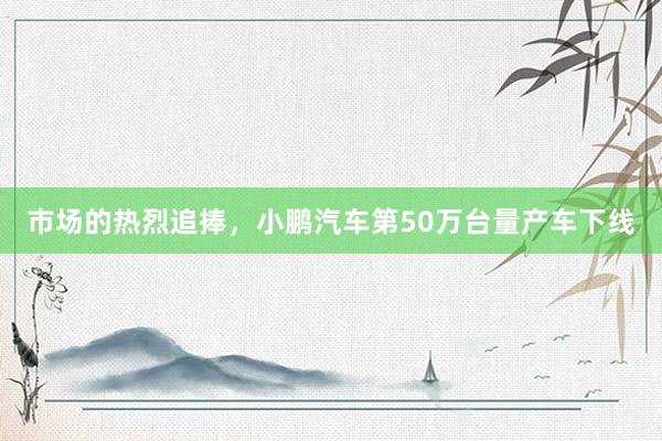 市场的热烈追捧，小鹏汽车第50万台量产车下线