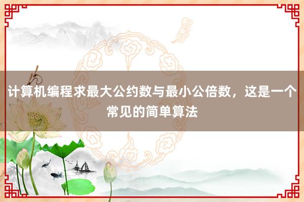 计算机编程求最大公约数与最小公倍数，这是一个常见的简单算法